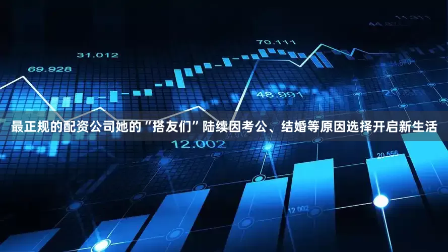 最正规的配资公司她的“搭友们”陆续因考公、结婚等原因选择开启新生活