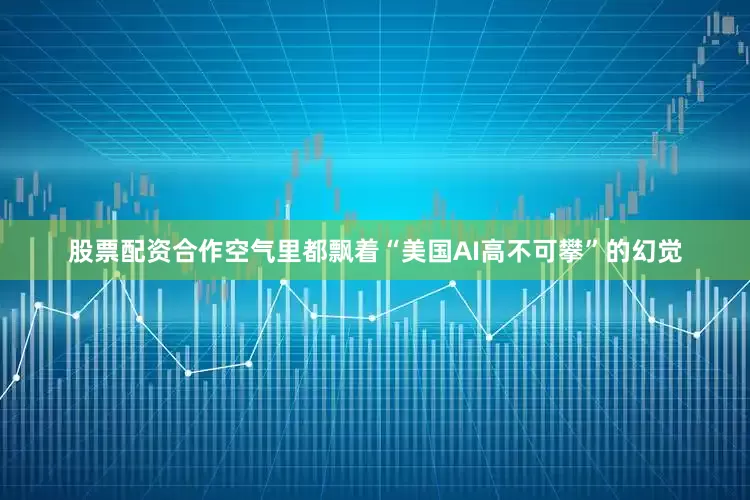 股票配资合作空气里都飘着“美国AI高不可攀”的幻觉