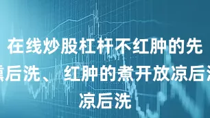 在线炒股杠杆不红肿的先熏后洗、 红肿的煮开放凉后洗