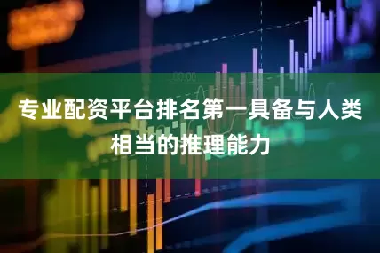 专业配资平台排名第一具备与人类相当的推理能力