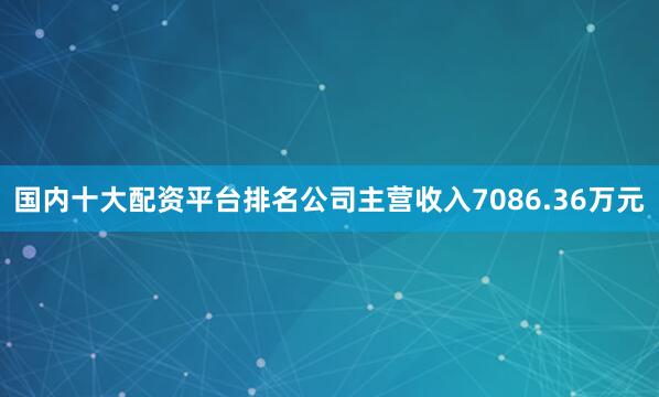 国内十大配资平台排名公司主营收入7086.36万元