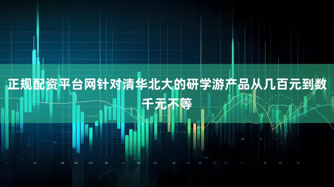 正规配资平台网针对清华北大的研学游产品从几百元到数千元不等