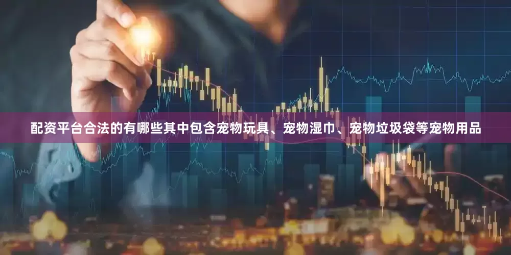 配资平台合法的有哪些其中包含宠物玩具、宠物湿巾、宠物垃圾袋等宠物用品