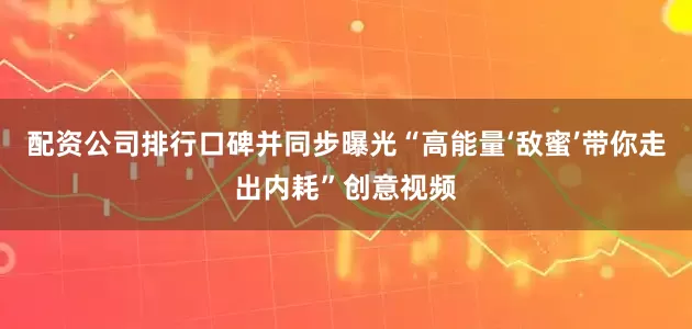 配资公司排行口碑并同步曝光“高能量‘敌蜜’带你走出内耗”创意视频