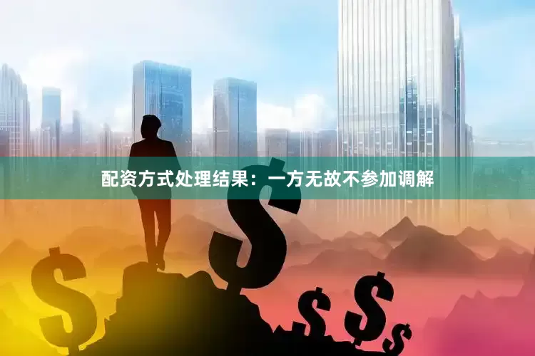 配资方式处理结果：一方无故不参加调解