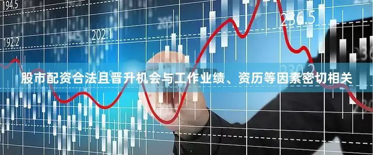 股市配资合法且晋升机会与工作业绩、资历等因素密切相关