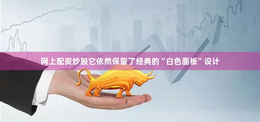 网上配资炒股它依然保留了经典的“白色面板”设计
