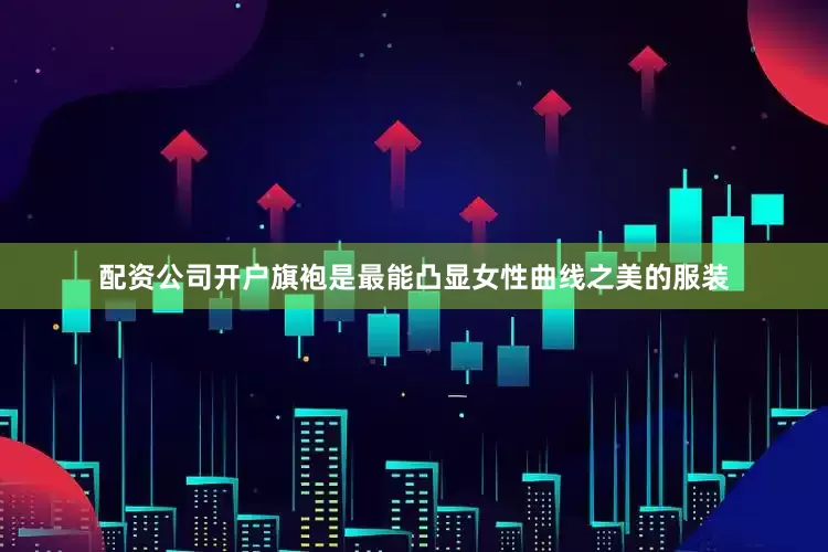 配资公司开户旗袍是最能凸显女性曲线之美的服装