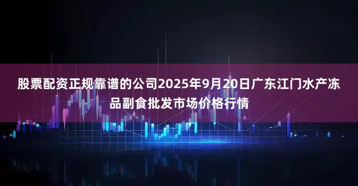 股票配资正规靠谱的公司2025年9月20日广东江门水产冻品副食批发市场价格行情
