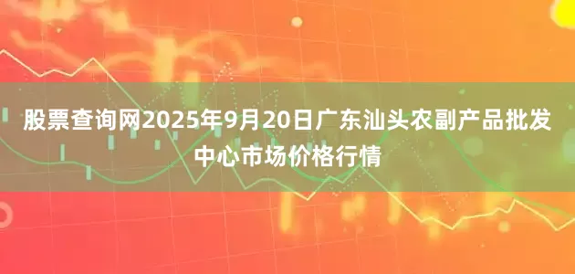 股票查询网2025年9月20日广东汕头农副产品批发中心市场价格行情
