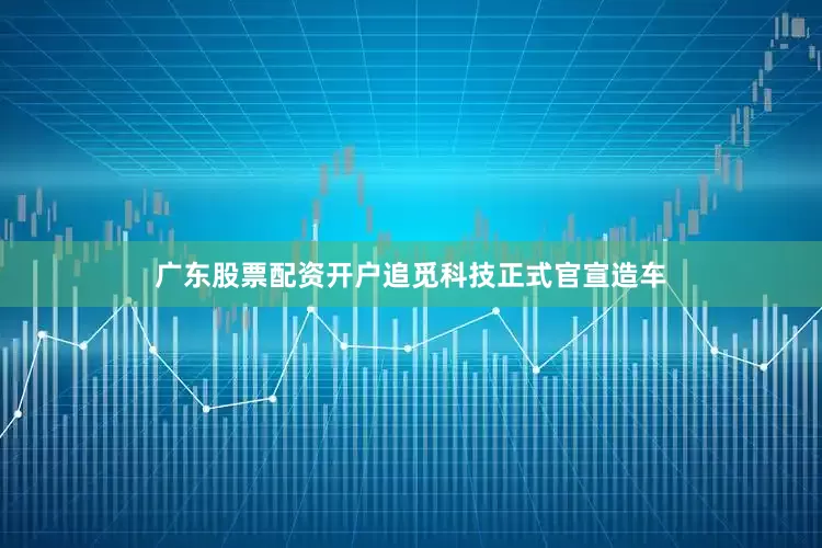 广东股票配资开户追觅科技正式官宣造车