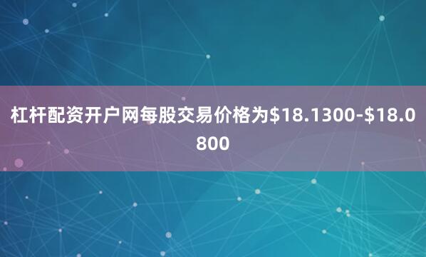 杠杆配资开户网每股交易价格为$18.1300-$18.0800